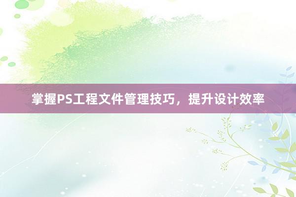 掌握PS工程文件管理技巧，提升设计效率