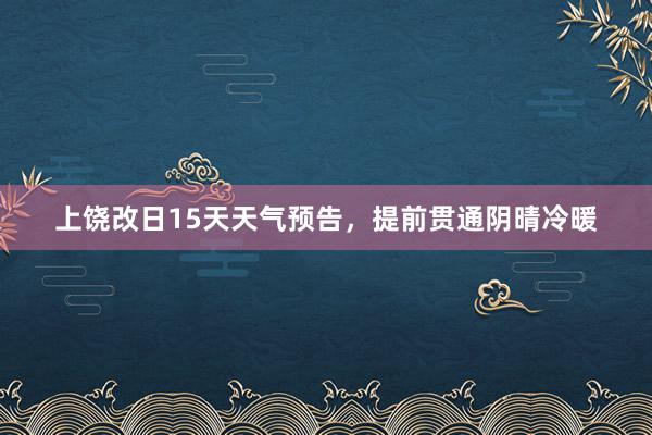 上饶改日15天天气预告，提前贯通阴晴冷暖