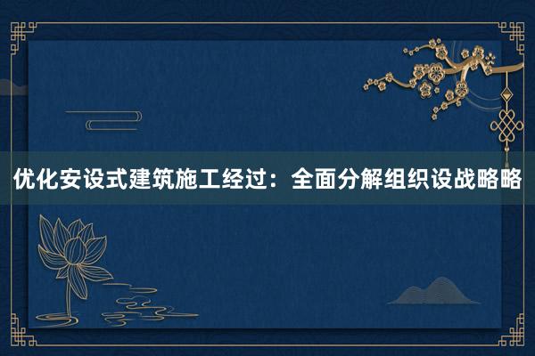 优化安设式建筑施工经过：全面分解组织设战略略