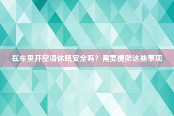 在车里开空调休眠安全吗？需要提防这些事项