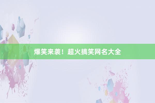 爆笑来袭！超火搞笑网名大全