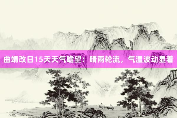 曲靖改日15天天气瞻望：晴雨轮流，气温波动显着